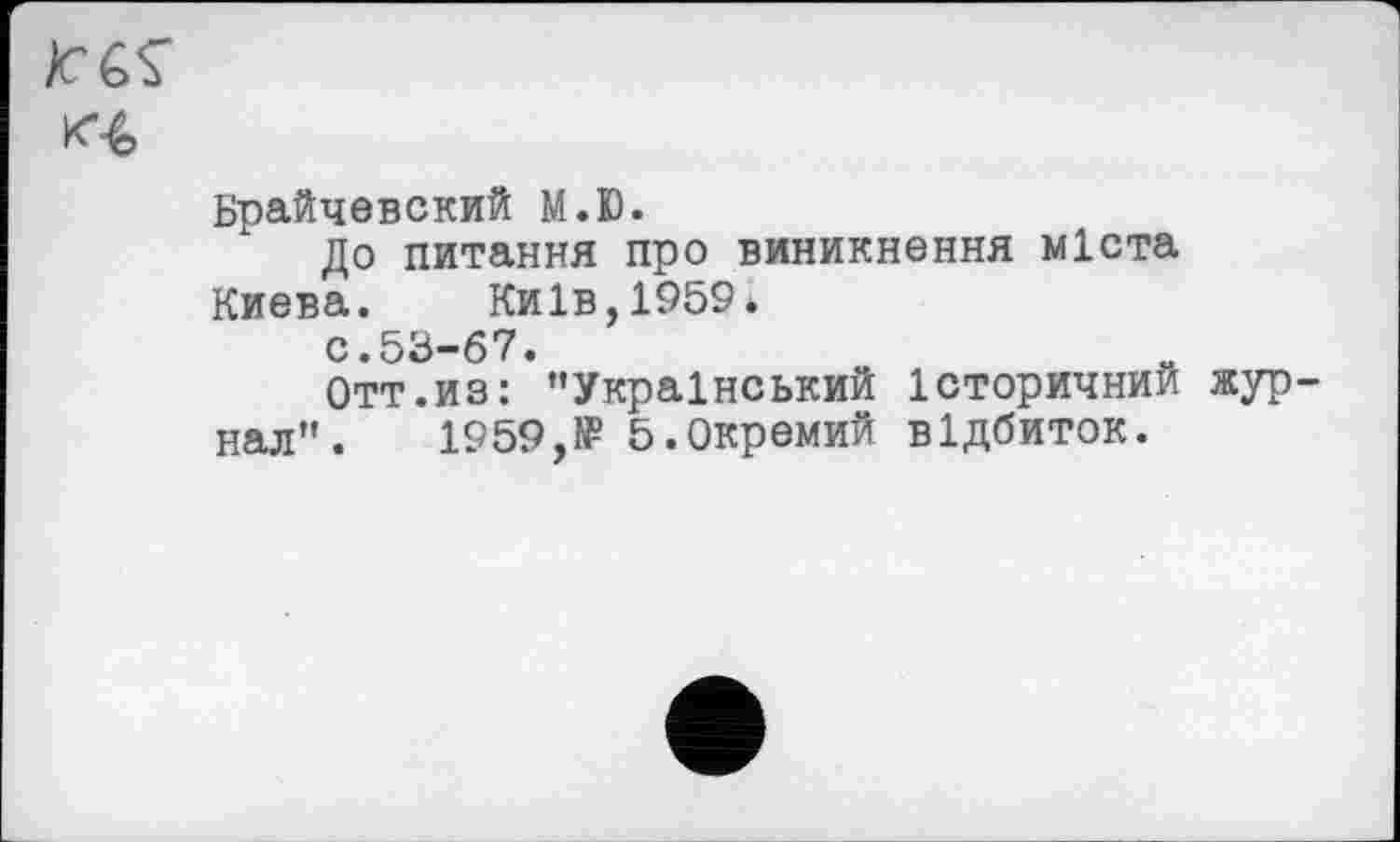 ﻿Брайчевский М.Ю.
До питання про виникнення міста Киева. Київ,1959.
с.53-67.
Отт.из: ’’Український історичний жур нал".	1959,№ 5.Окремий відбиток.